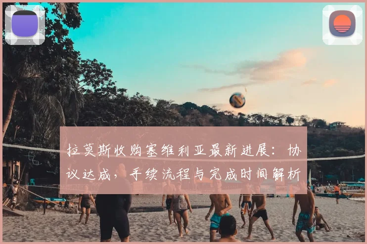 拉莫斯收购塞维利亚最新进展:协议达成,手续流程与完成时间解析