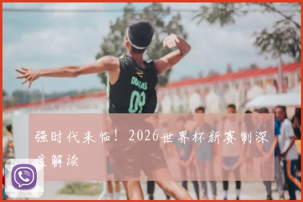 强时代来临！2026世界杯新赛制深度解读