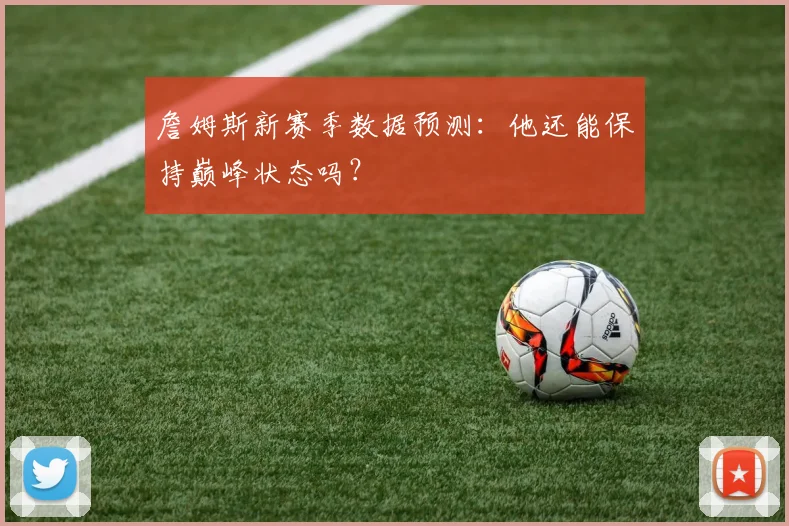 詹姆斯新赛季数据预测：他还能保持巅峰状态吗？