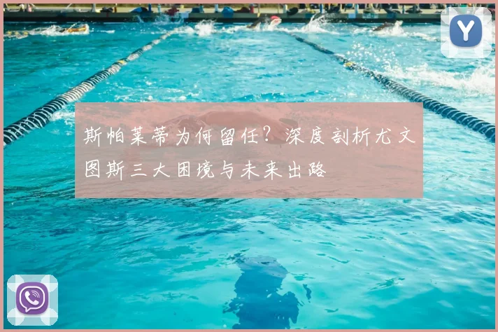 斯帕莱蒂为何留任?深度剖析尤文图斯三大困境与未来出路
