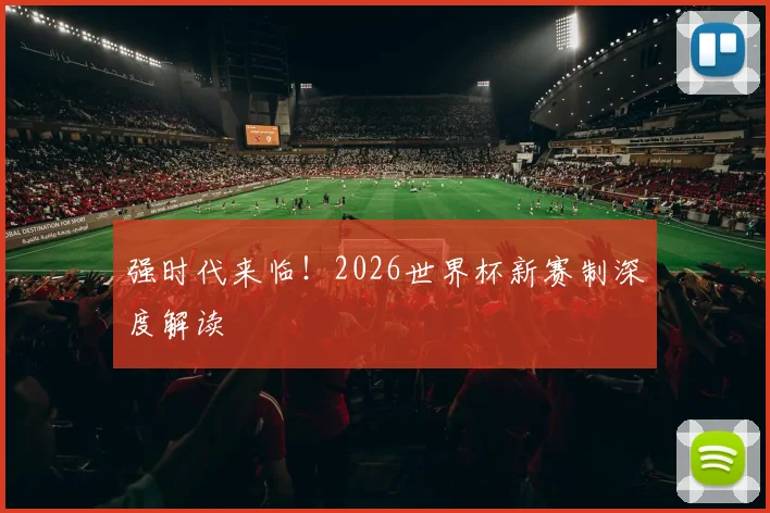 强时代来临!2026世界杯新赛制深度解读
