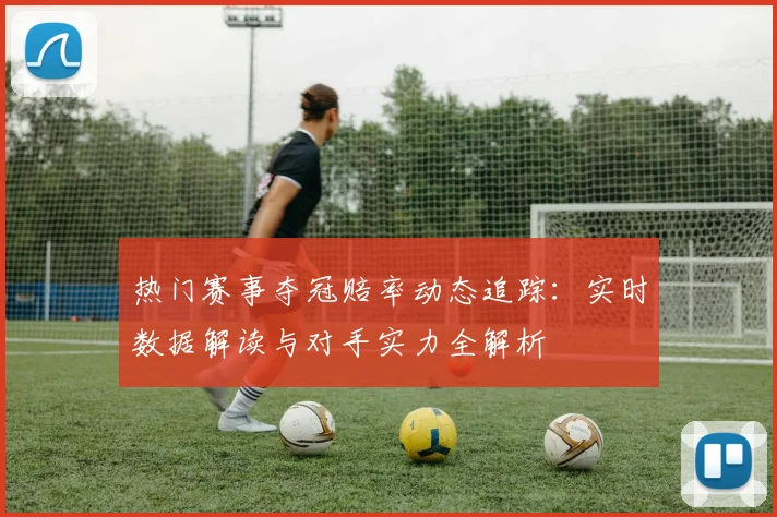 热门赛事夺冠赔率动态追踪：实时数据解读与对手实力全解析
